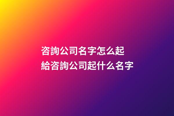 咨詢公司名字怎么起 給咨詢公司起什么名字